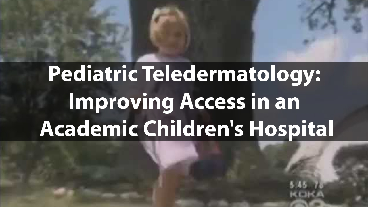 Pediatric Teledermatology:  Improving Access in an Academic Children's Hospital